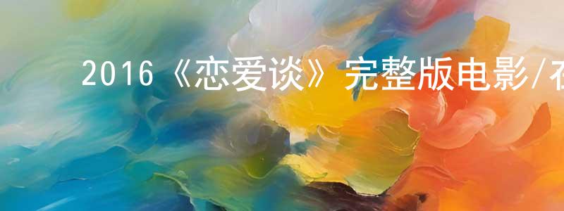 ﻿晁东的网络影视资源,﻿2016《恋爱谈》完整版电影/在线观看/百度云-美剧天堂